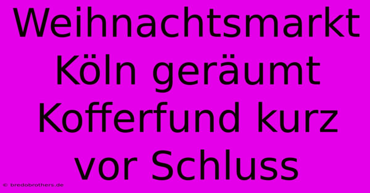 Weihnachtsmarkt Köln Geräumt Kofferfund Kurz Vor Schluss