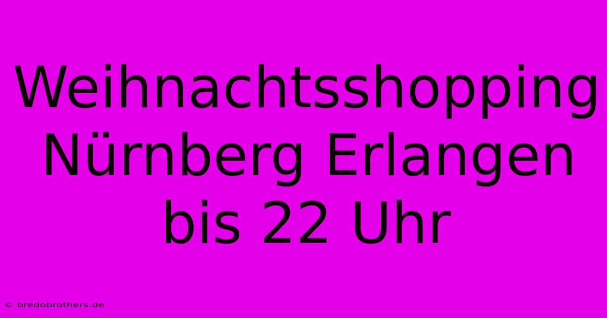 Weihnachtsshopping Nürnberg Erlangen Bis 22 Uhr