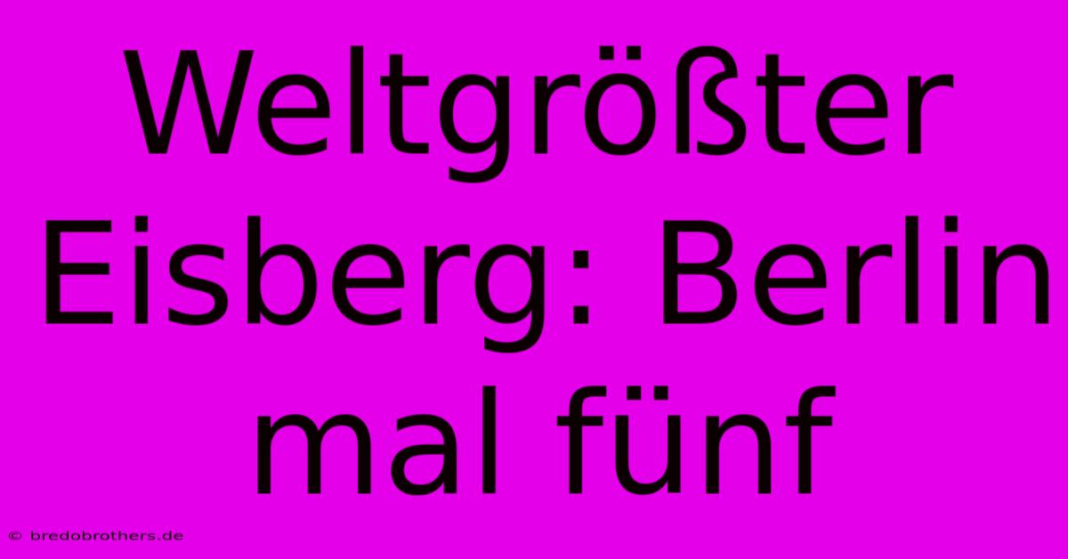 Weltgrößter Eisberg: Berlin Mal Fünf