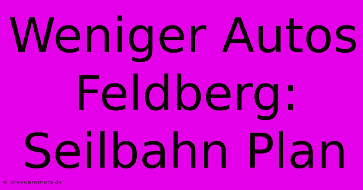 Weniger Autos Feldberg: Seilbahn Plan