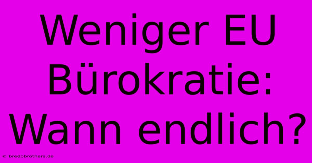 Weniger EU Bürokratie: Wann Endlich?