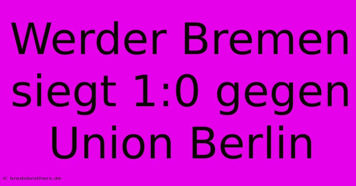 Werder Bremen Siegt 1:0 Gegen Union Berlin