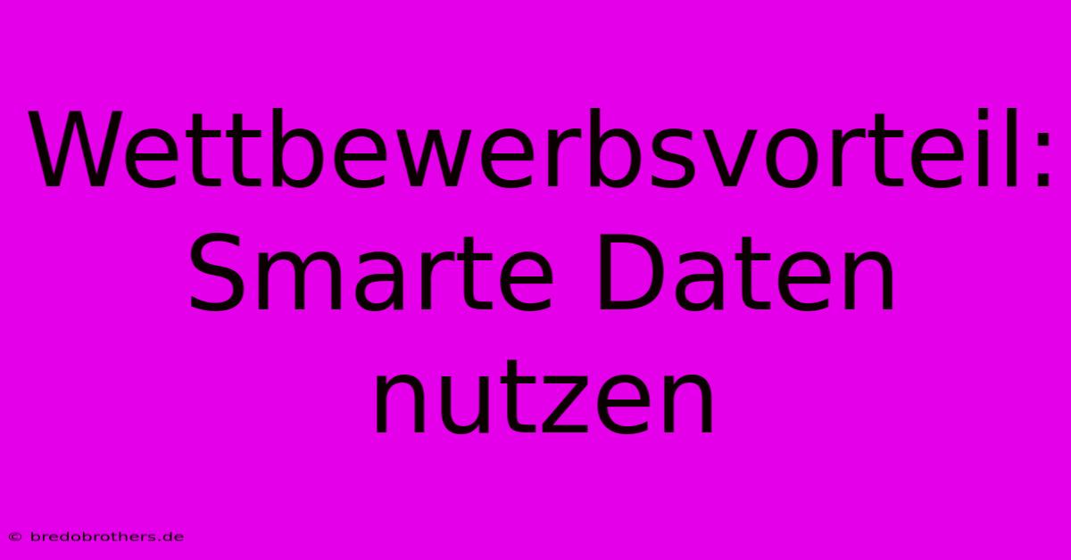 Wettbewerbsvorteil: Smarte Daten Nutzen