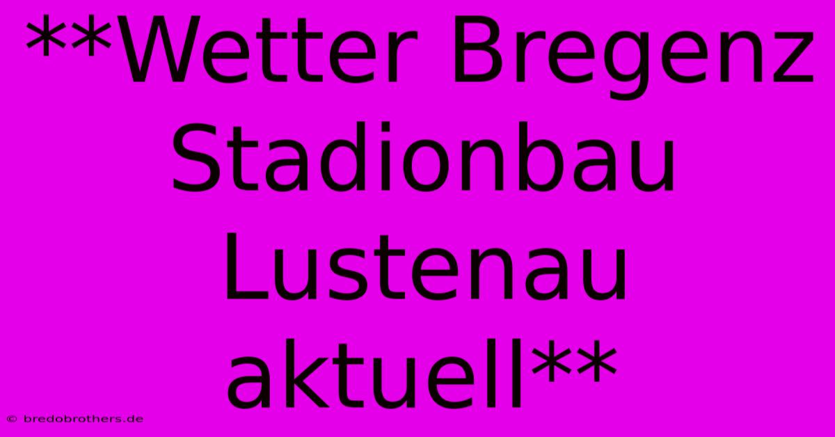 **Wetter Bregenz Stadionbau Lustenau Aktuell**