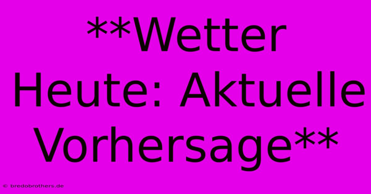 **Wetter Heute: Aktuelle Vorhersage**