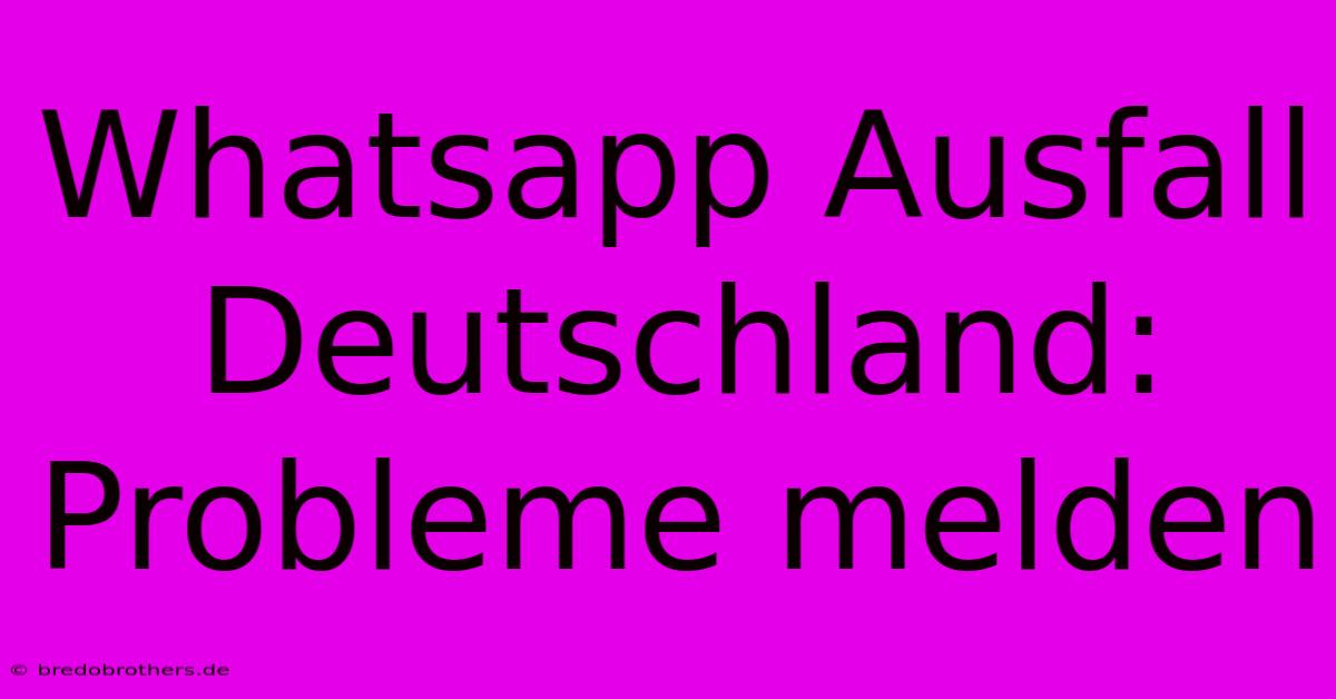 Whatsapp Ausfall Deutschland: Probleme Melden