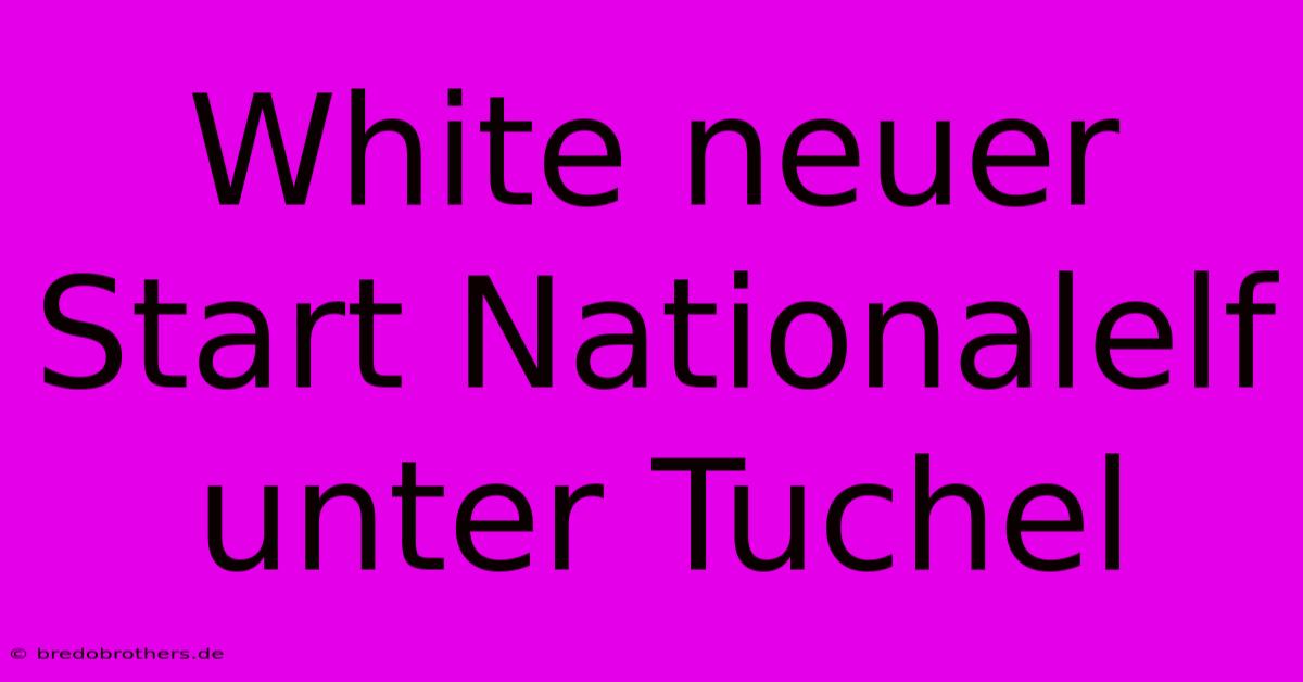 White Neuer Start Nationalelf Unter Tuchel