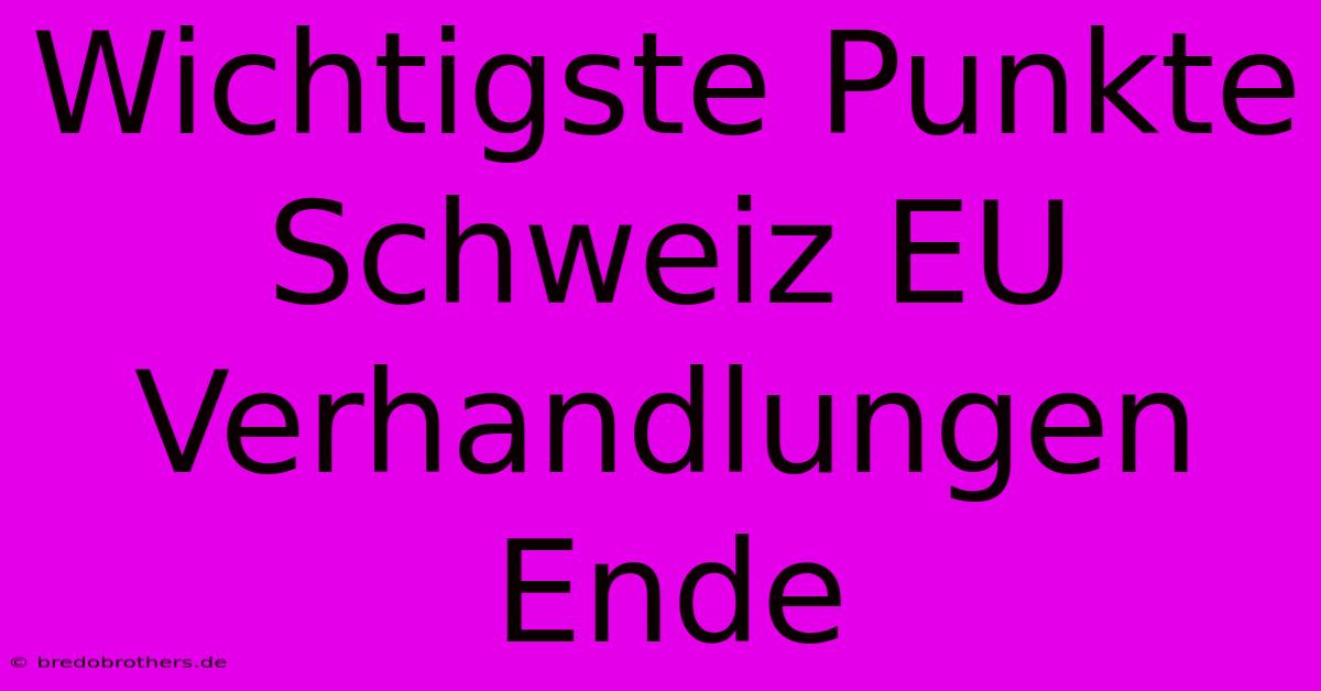 Wichtigste Punkte Schweiz EU Verhandlungen Ende