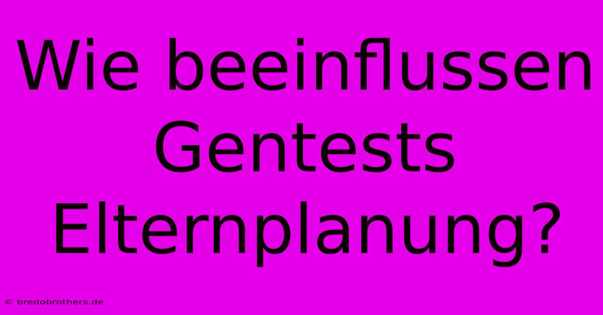 Wie Beeinflussen Gentests Elternplanung?