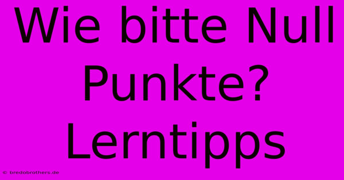 Wie Bitte Null Punkte?  Lerntipps