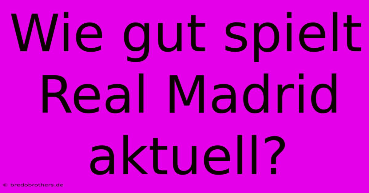 Wie Gut Spielt Real Madrid Aktuell?