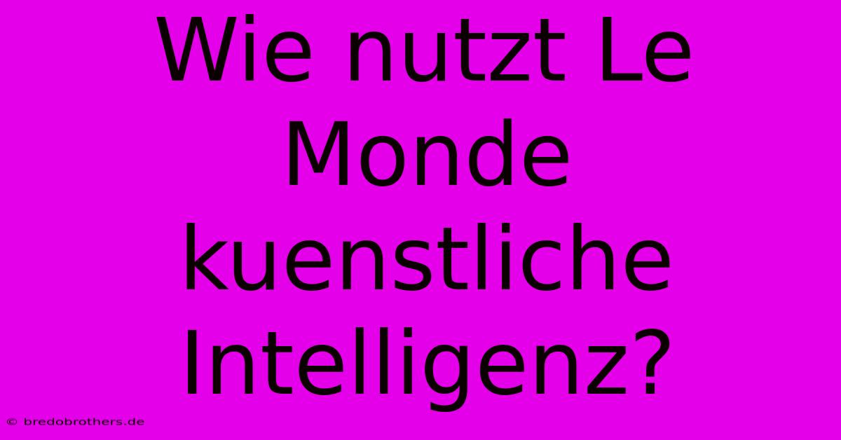 Wie Nutzt Le Monde Kuenstliche Intelligenz?