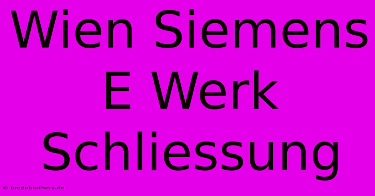 Wien Siemens E Werk Schliessung