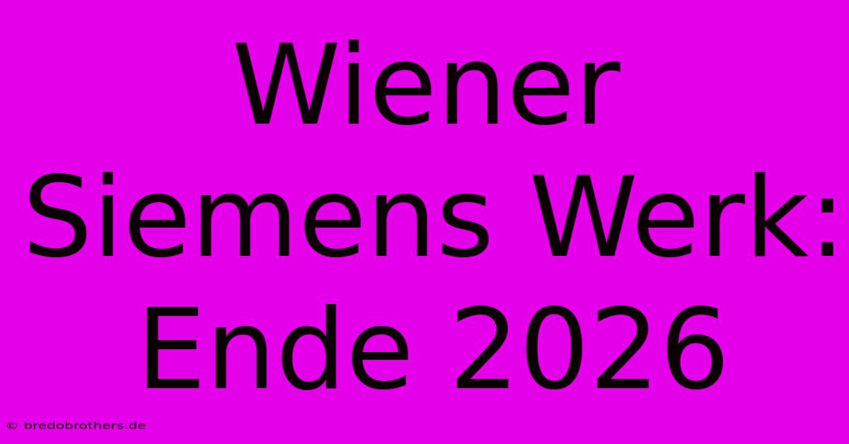 Wiener Siemens Werk: Ende 2026