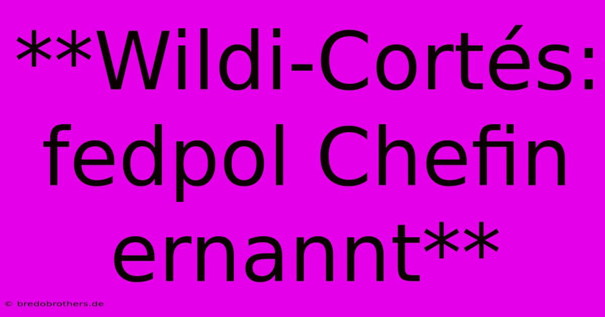 **Wildi-Cortés:  Fedpol Chefin Ernannt**