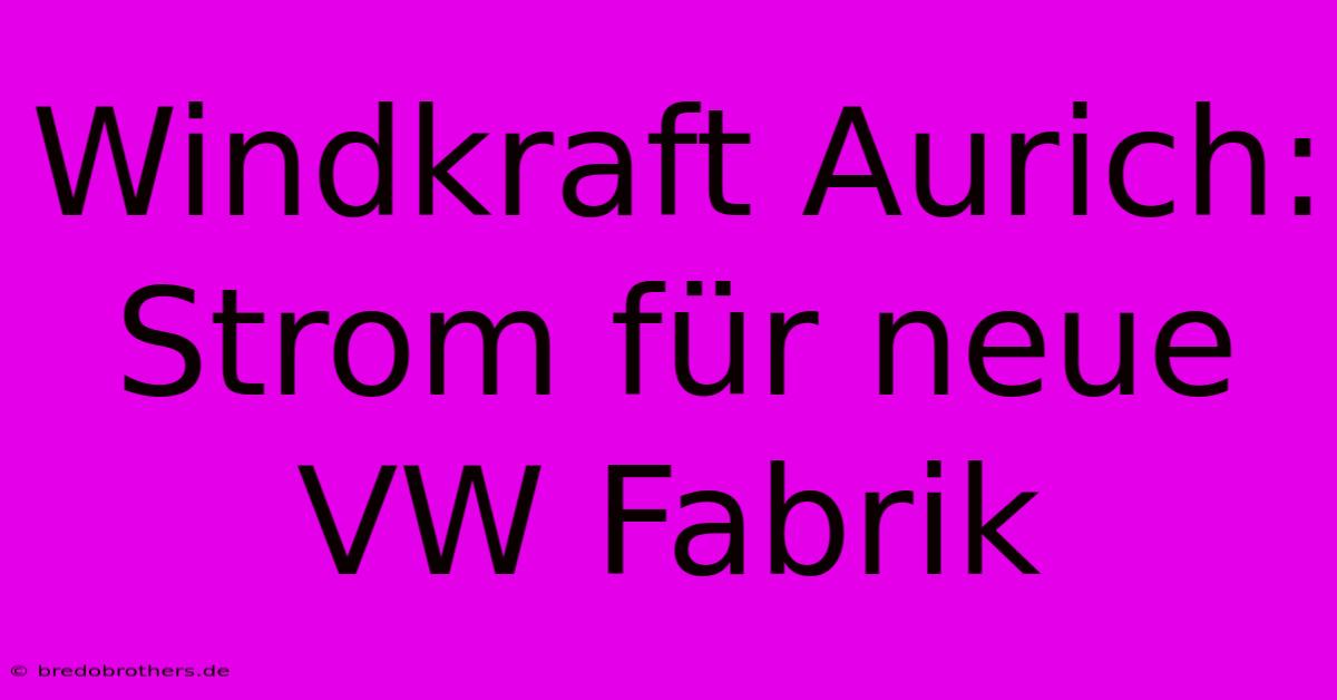 Windkraft Aurich:  Strom Für Neue VW Fabrik