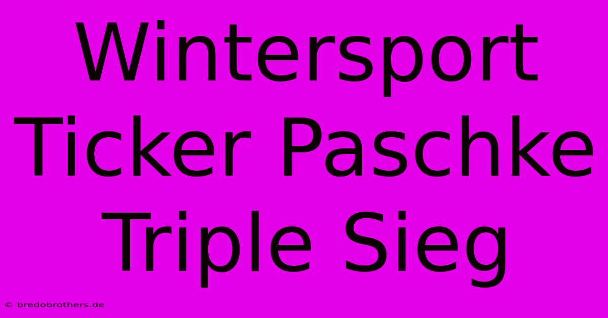 Wintersport Ticker Paschke Triple Sieg