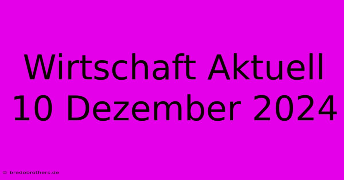 Wirtschaft Aktuell 10 Dezember 2024