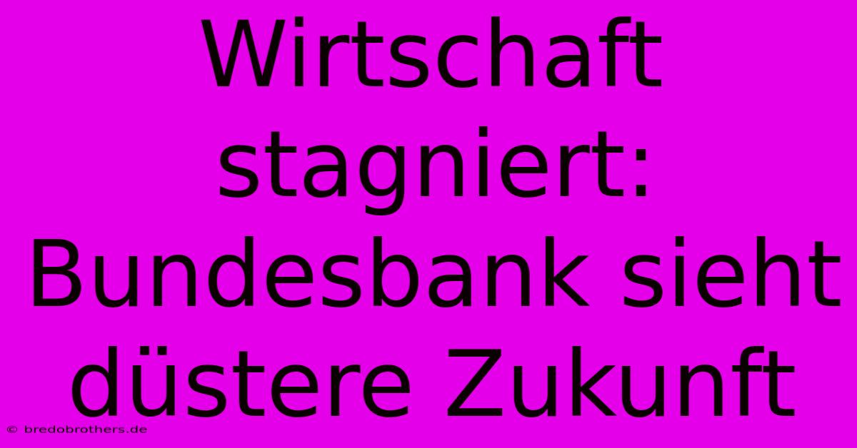 Wirtschaft Stagniert: Bundesbank Sieht Düstere Zukunft