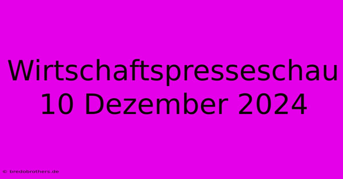 Wirtschaftspresseschau 10 Dezember 2024