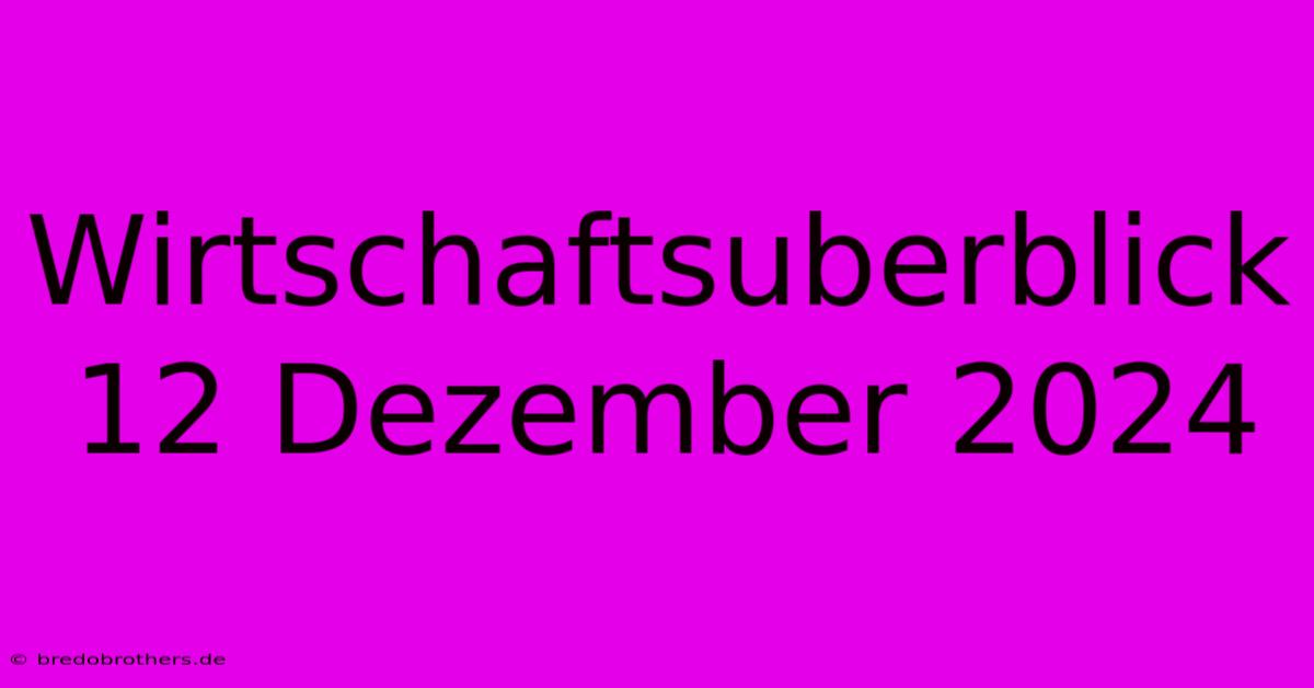 Wirtschaftsuberblick 12 Dezember 2024