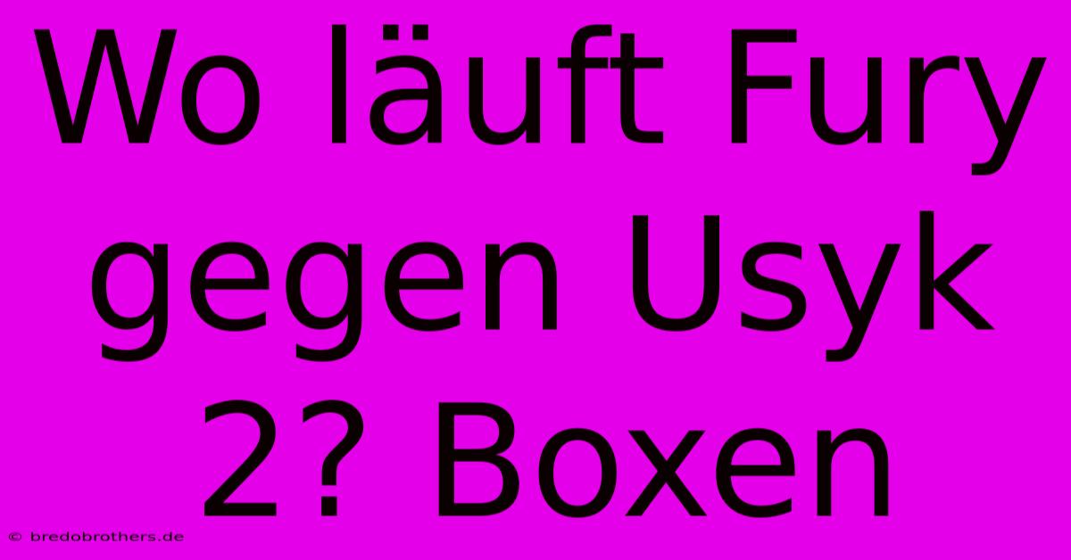 Wo Läuft Fury Gegen Usyk 2? Boxen