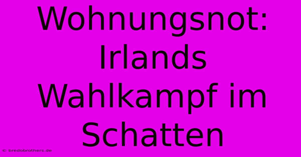 Wohnungsnot: Irlands Wahlkampf Im Schatten