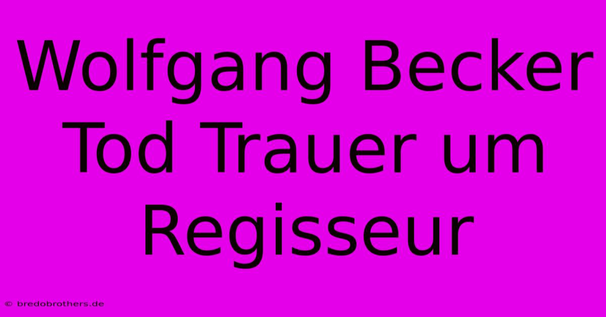 Wolfgang Becker Tod Trauer Um Regisseur