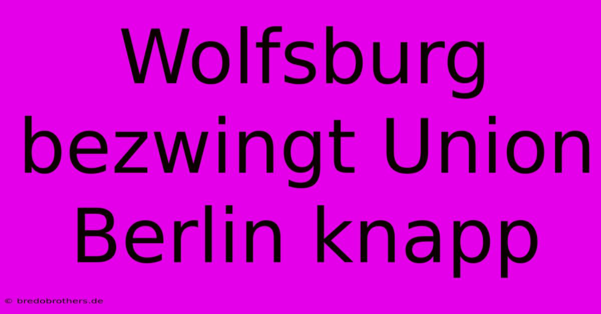 Wolfsburg Bezwingt Union Berlin Knapp