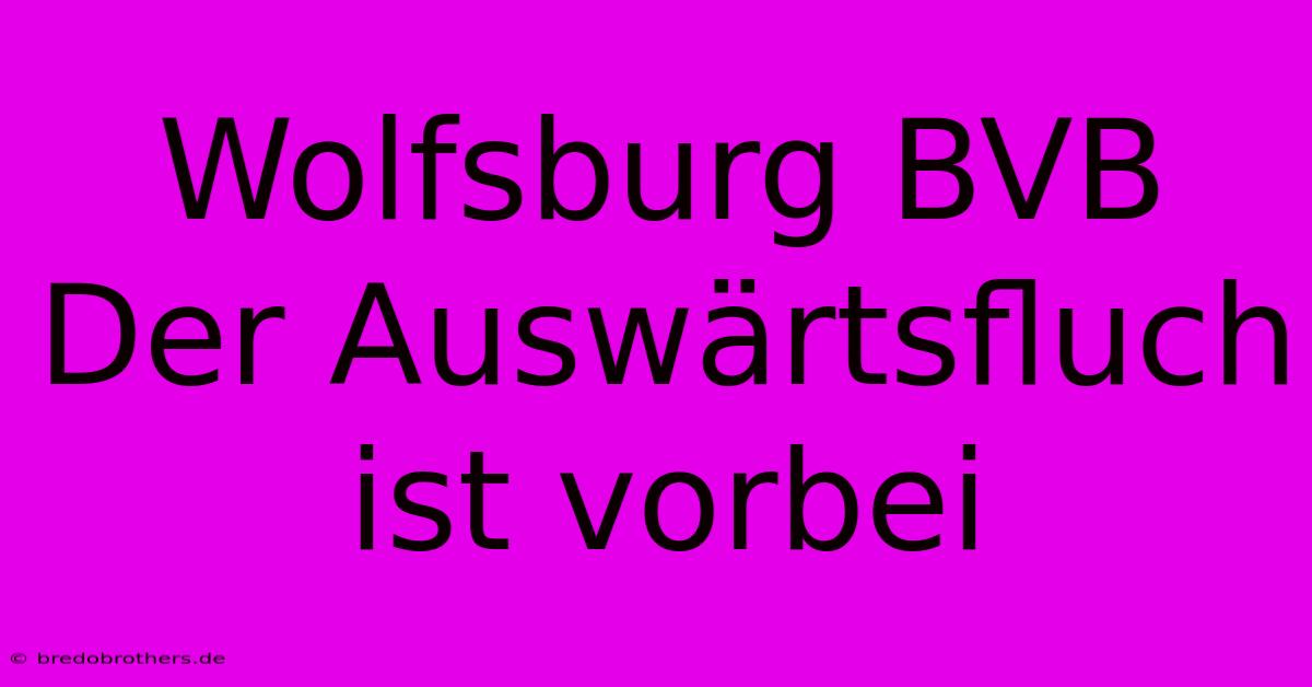 Wolfsburg BVB Der Auswärtsfluch Ist Vorbei