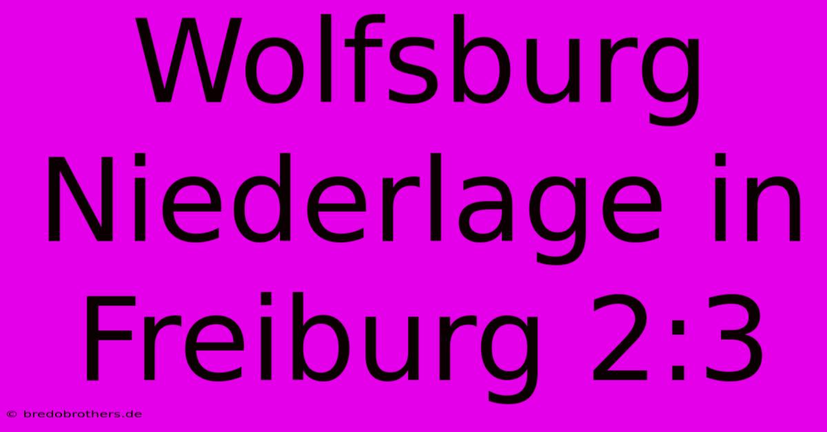 Wolfsburg Niederlage In Freiburg 2:3