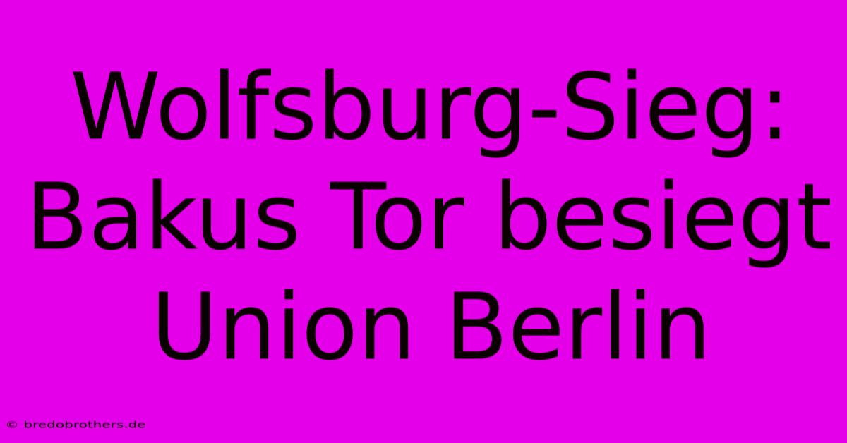 Wolfsburg-Sieg: Bakus Tor Besiegt Union Berlin