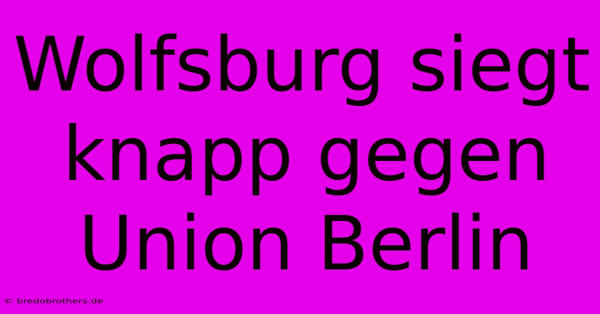 Wolfsburg Siegt Knapp Gegen Union Berlin