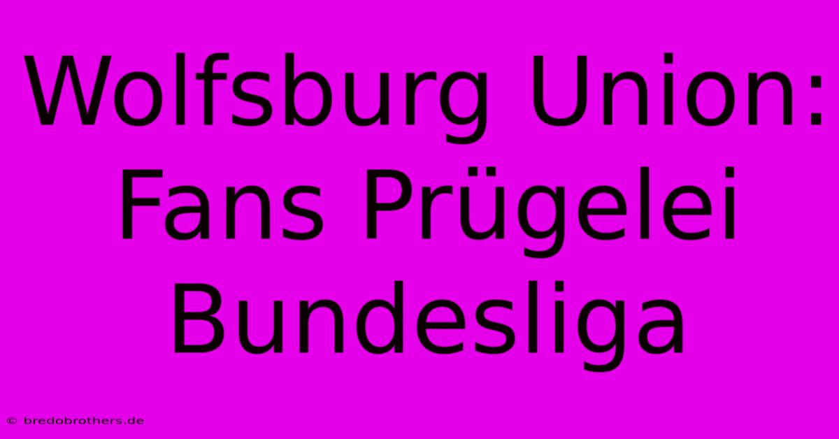 Wolfsburg Union: Fans Prügelei Bundesliga