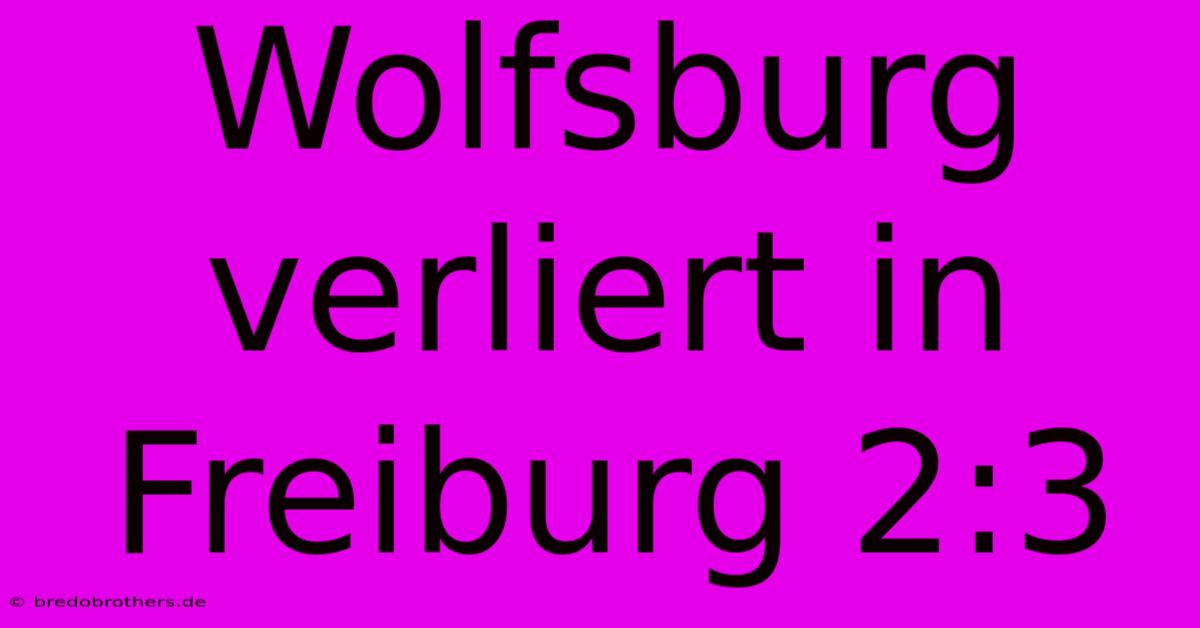 Wolfsburg Verliert In Freiburg 2:3