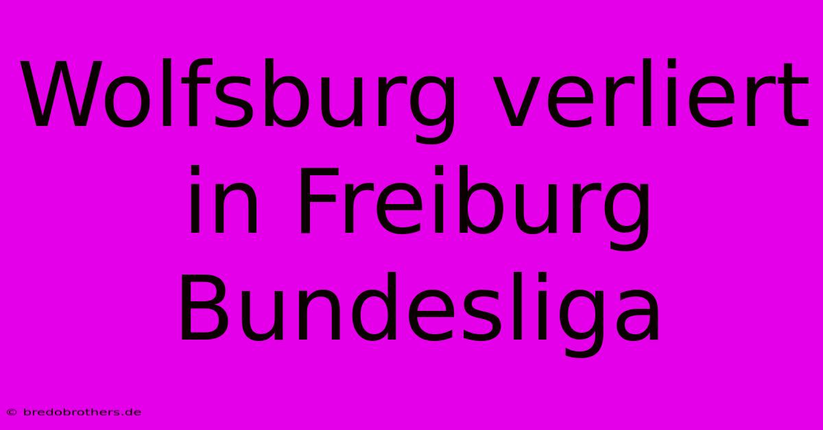 Wolfsburg Verliert In Freiburg Bundesliga