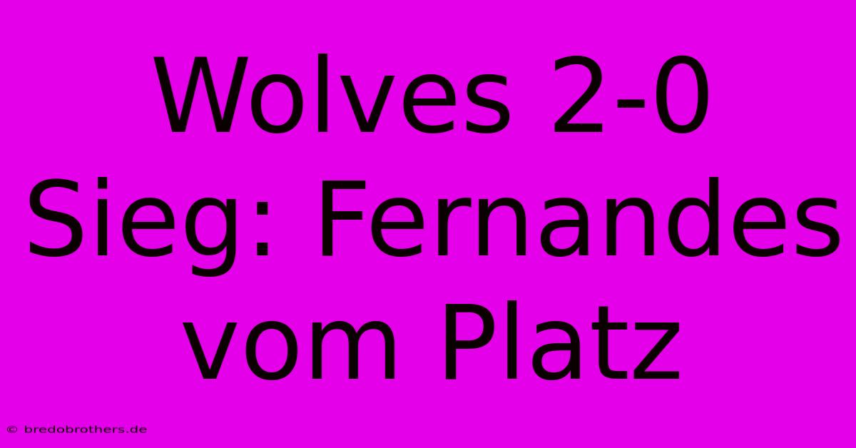 Wolves 2-0 Sieg: Fernandes Vom Platz