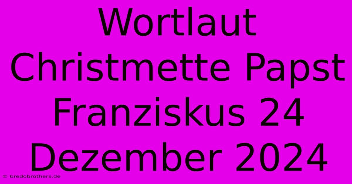 Wortlaut Christmette Papst Franziskus 24 Dezember 2024