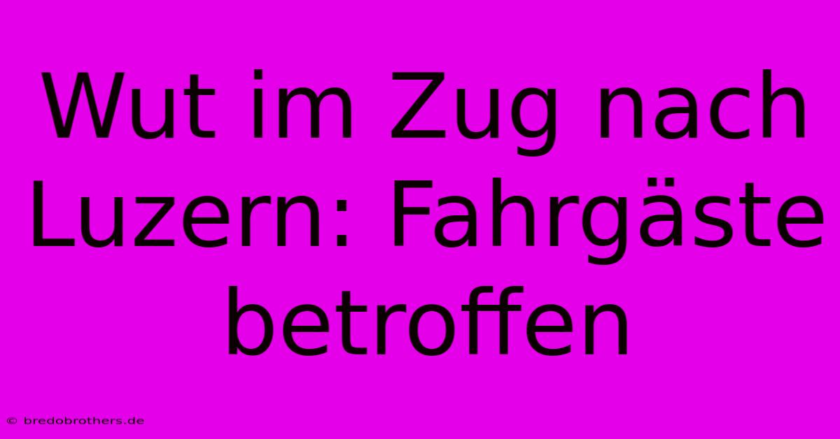 Wut Im Zug Nach Luzern: Fahrgäste Betroffen