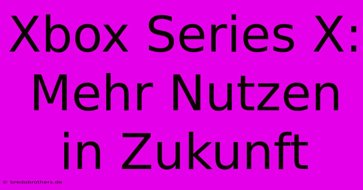 Xbox Series X: Mehr Nutzen In Zukunft