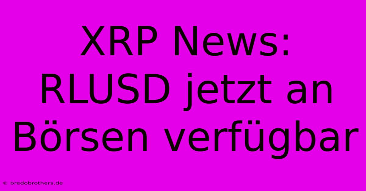 XRP News: RLUSD Jetzt An Börsen Verfügbar