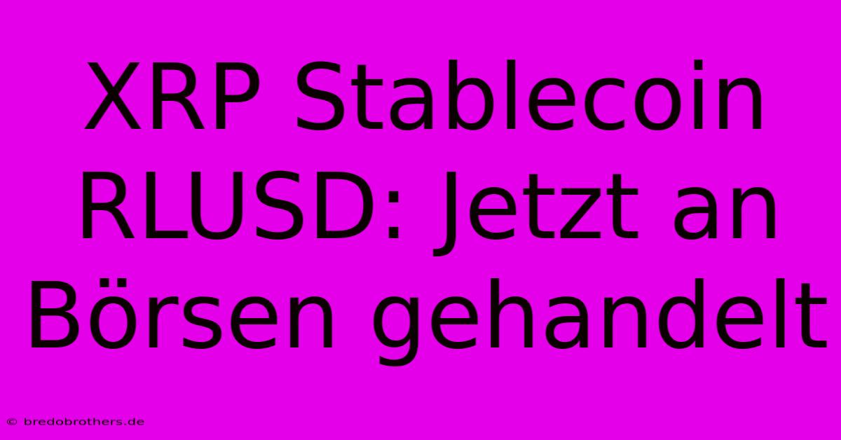 XRP Stablecoin RLUSD: Jetzt An Börsen Gehandelt