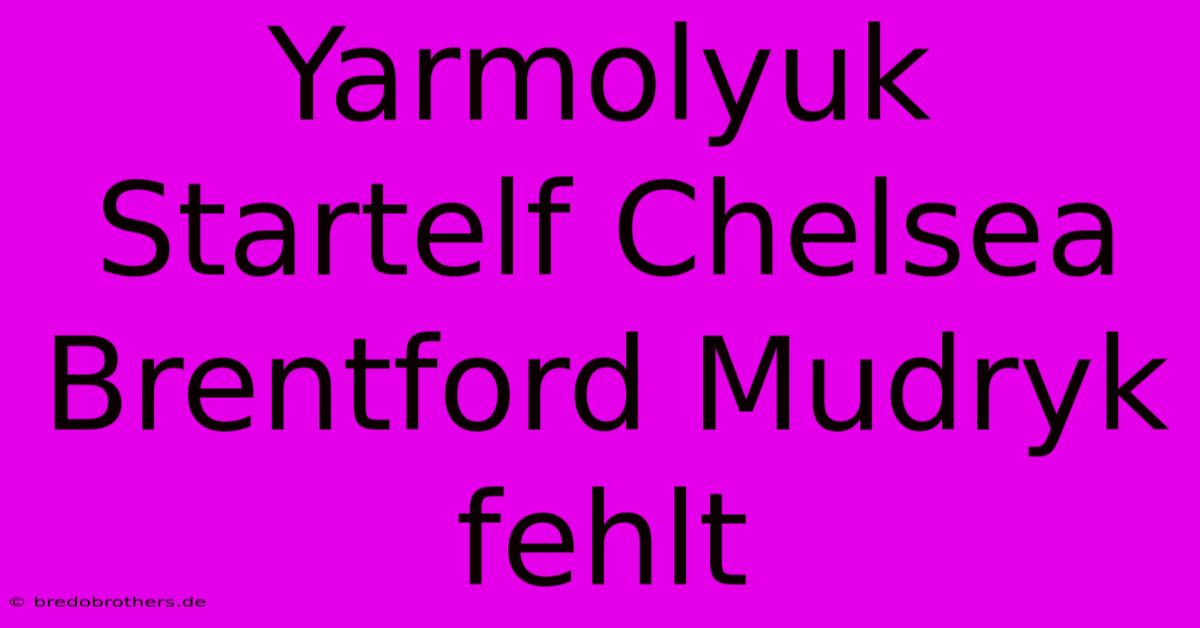 Yarmolyuk Startelf Chelsea Brentford Mudryk Fehlt