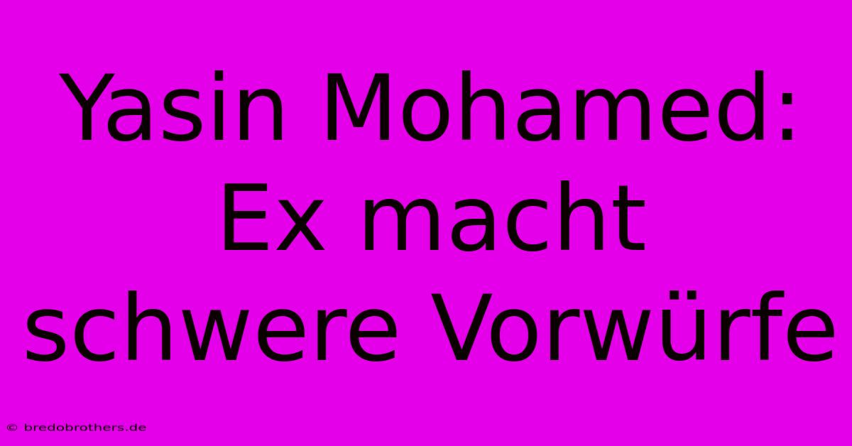 Yasin Mohamed: Ex Macht Schwere Vorwürfe