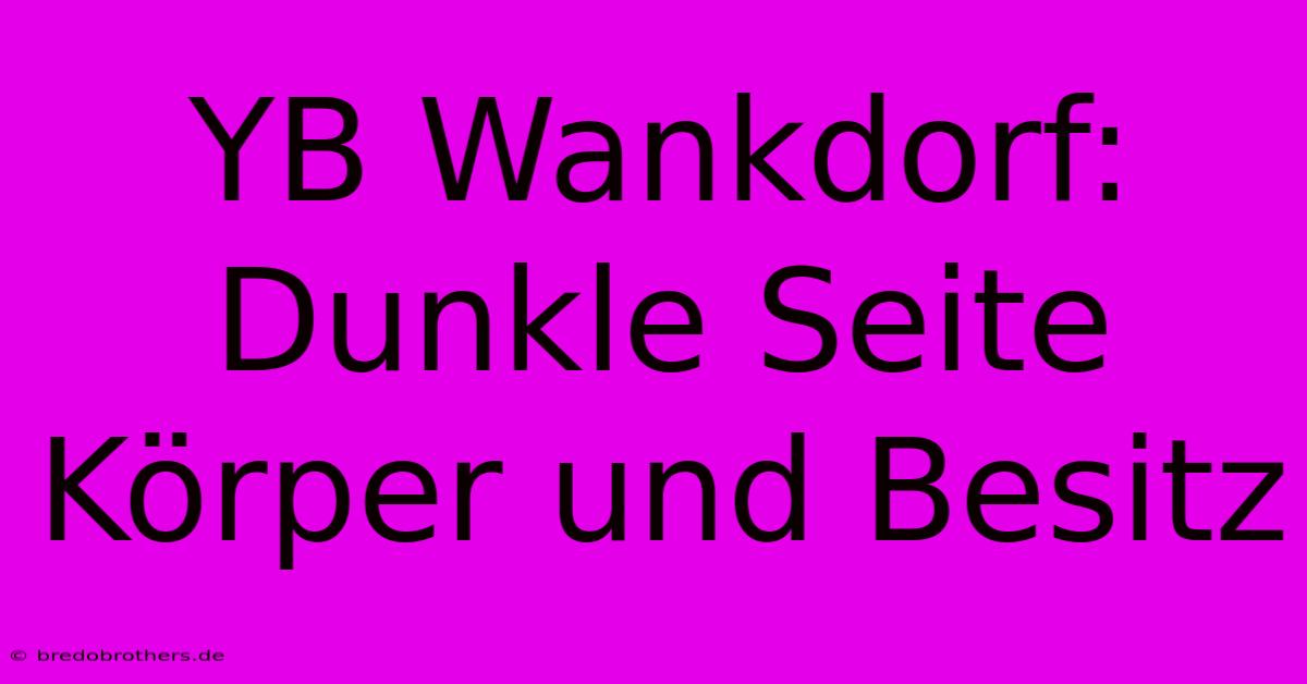 YB Wankdorf: Dunkle Seite Körper Und Besitz