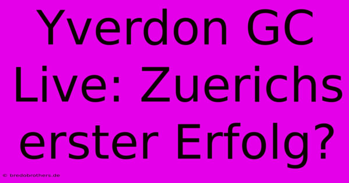 Yverdon GC Live: Zuerichs Erster Erfolg?