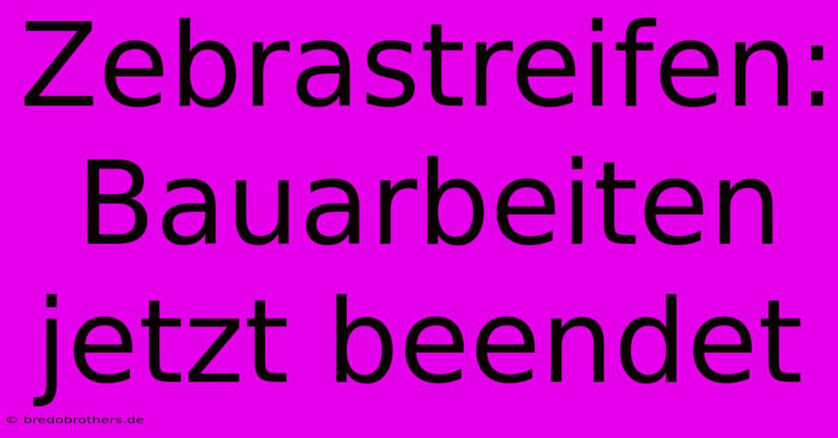 Zebrastreifen: Bauarbeiten Jetzt Beendet