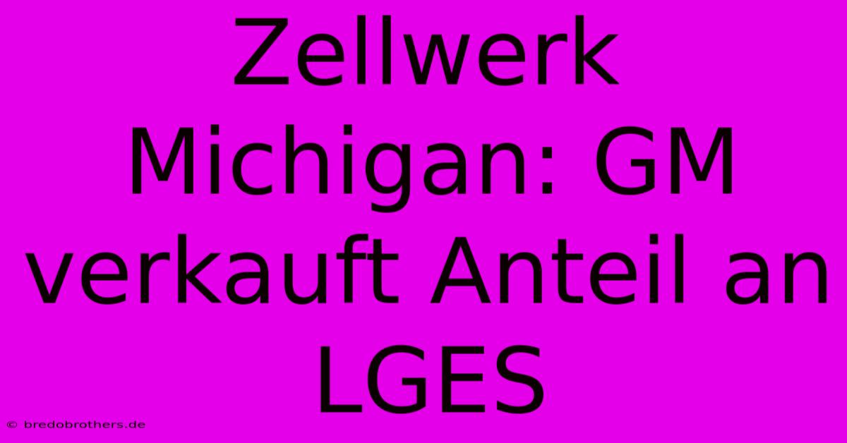 Zellwerk Michigan: GM Verkauft Anteil An LGES