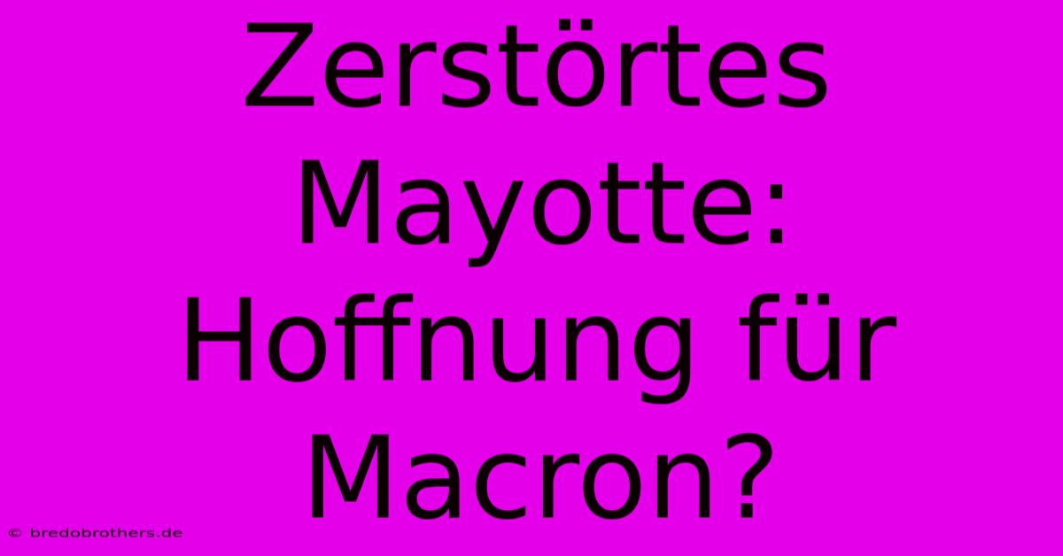 Zerstörtes Mayotte: Hoffnung Für Macron?