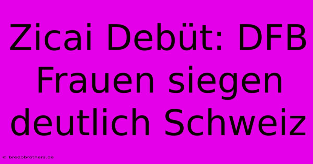 Zicai Debüt: DFB Frauen Siegen Deutlich Schweiz